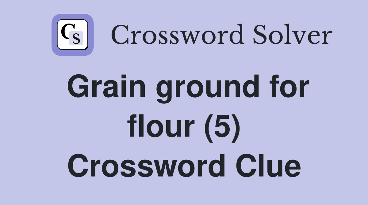 Grain ground for flour (5) Crossword Clue Answers Crossword Solver